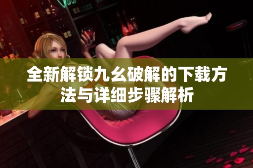 全新解锁九幺破解的下载方法与详细步骤解析
