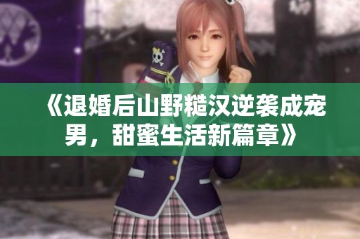 《退婚后山野糙汉逆袭成宠男，甜蜜生活新篇章》