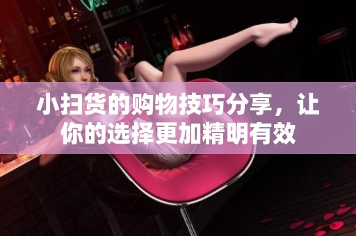 小扫货的购物技巧分享，让你的选择更加精明有效