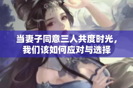 当妻子同意三人共度时光，我们该如何应对与选择