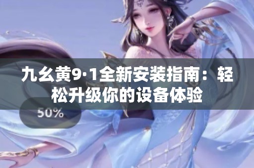 九幺黄9·1全新安装指南：轻松升级你的设备体验