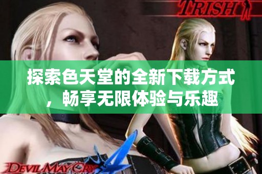 探索色天堂的全新下载方式，畅享无限体验与乐趣