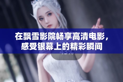 在飘雪影院畅享高清电影，感受银幕上的精彩瞬间