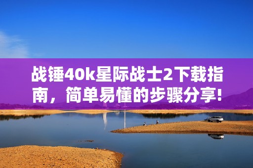 战锤40k星际战士2下载指南，简单易懂的步骤分享!
