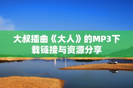 大叔插曲《大人》的MP3下载链接与资源分享