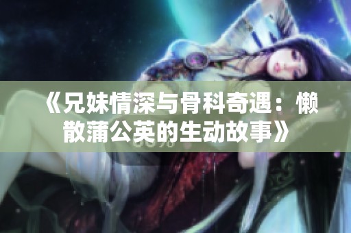 《兄妹情深与骨科奇遇：懒散蒲公英的生动故事》