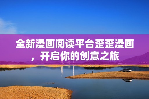 全新漫画阅读平台歪歪漫画，开启你的创意之旅