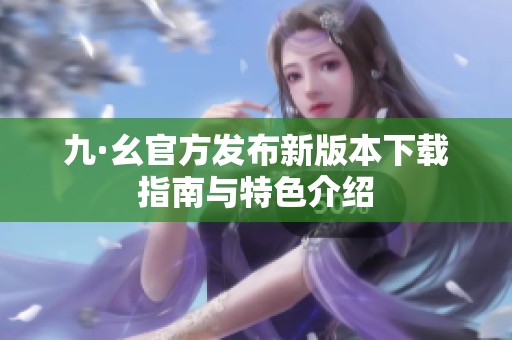 九·幺官方发布新版本下载指南与特色介绍