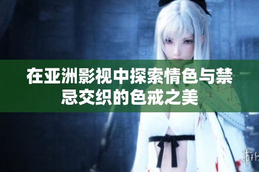 在亚洲影视中探索情色与禁忌交织的色戒之美
