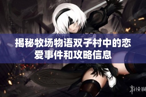 揭秘牧场物语双子村中的恋爱事件和攻略信息