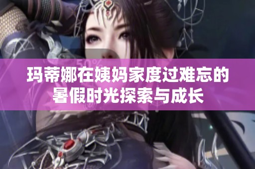 玛蒂娜在姨妈家度过难忘的暑假时光探索与成长