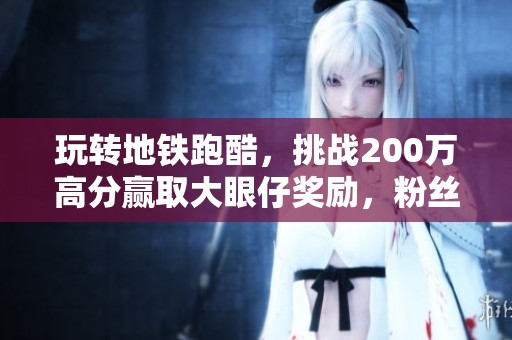 玩转地铁跑酷，挑战200万高分赢取大眼仔奖励，粉丝狂欢活动来袭