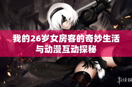 我的26岁女房客的奇妙生活与动漫互动探秘