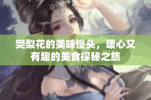 樊梨花的美味馒头，暖心又有趣的美食探秘之旅
