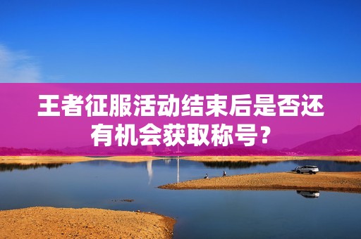 王者征服活动结束后是否还有机会获取称号？