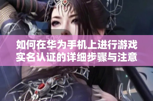 如何在华为手机上进行游戏实名认证的详细步骤与注意事项