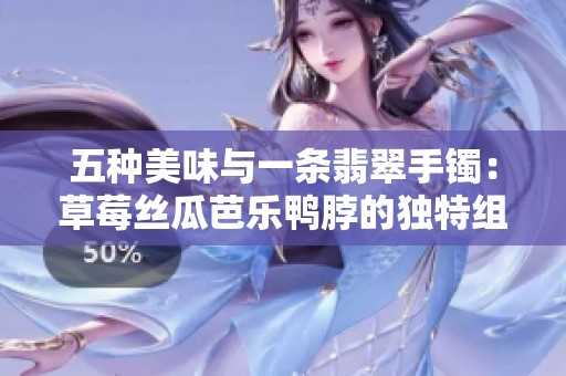 五种美味与一条翡翠手镯：草莓丝瓜芭乐鸭脖的独特组合
