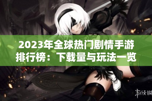 2023年全球热门剧情手游排行榜：下载量与玩法一览