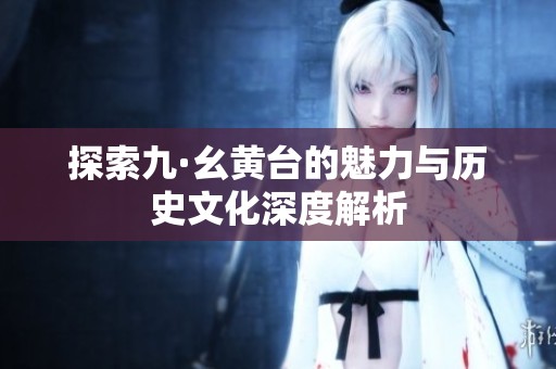 探索九·幺黄台的魅力与历史文化深度解析