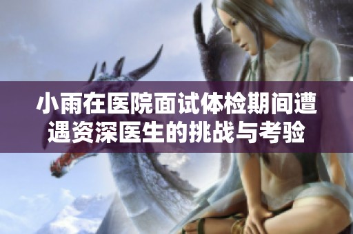 小雨在医院面试体检期间遭遇资深医生的挑战与考验