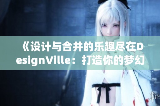 《设计与合并的乐趣尽在DesignVille：打造你的梦幻手机游戏》