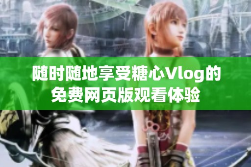 随时随地享受糖心Vlog的免费网页版观看体验