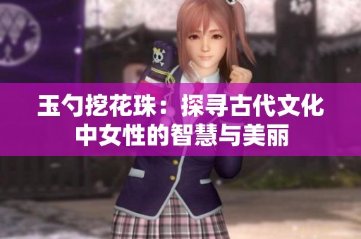 玉勺挖花珠：探寻古代文化中女性的智慧与美丽