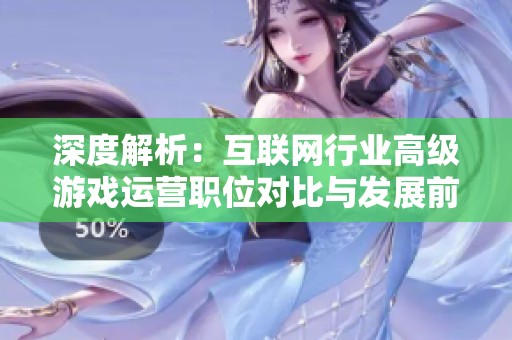 深度解析：互联网行业高级游戏运营职位对比与发展前景分析