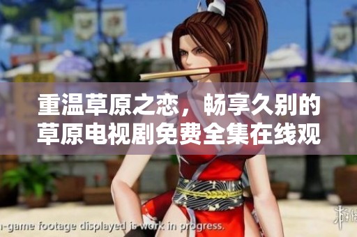 重温草原之恋，畅享久别的草原电视剧免费全集在线观看