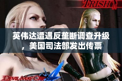 英伟达遭遇反垄断调查升级，美国司法部发出传票