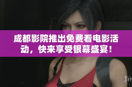 成都影院推出免费看电影活动，快来享受银幕盛宴！