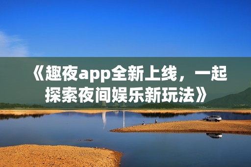 《趣夜app全新上线，一起探索夜间娱乐新玩法》