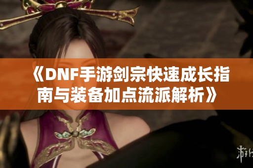 《DNF手游剑宗快速成长指南与装备加点流派解析》