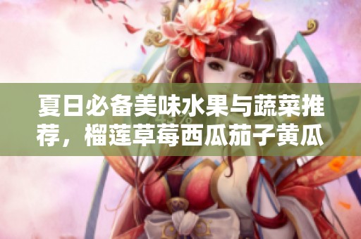 夏日必备美味水果与蔬菜推荐，榴莲草莓西瓜茄子黄瓜齐上阵