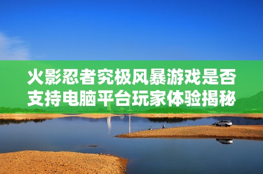 火影忍者究极风暴游戏是否支持电脑平台玩家体验揭秘