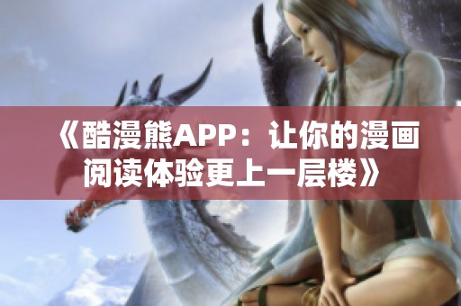 《酷漫熊APP：让你的漫画阅读体验更上一层楼》
