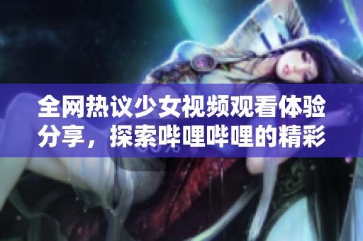 全网热议少女视频观看体验分享，探索哔哩哔哩的精彩内容