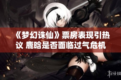 《梦幻诛仙》票房表现引热议 鹿晗是否面临过气危机？