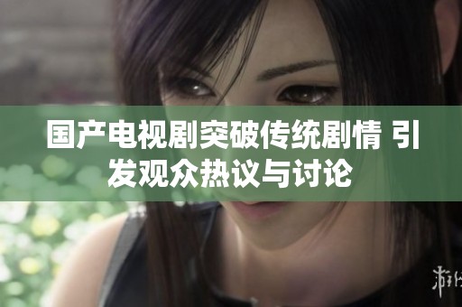 国产电视剧突破传统剧情 引发观众热议与讨论