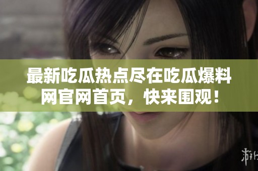 最新吃瓜热点尽在吃瓜爆料网官网首页，快来围观！