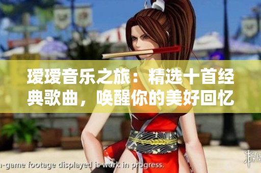 瑷瑷音乐之旅：精选十首经典歌曲，唤醒你的美好回忆