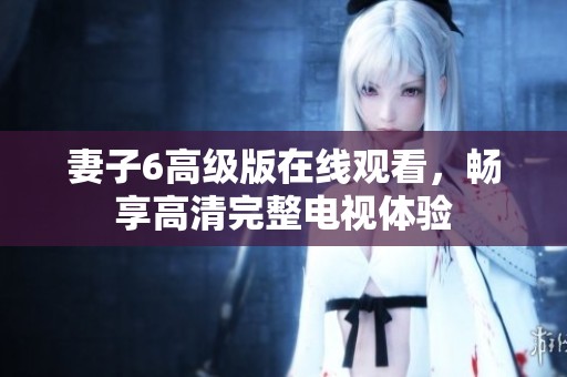 妻子6高级版在线观看，畅享高清完整电视体验