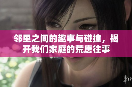 邻里之间的趣事与碰撞，揭开我们家庭的荒唐往事