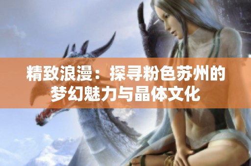 精致浪漫：探寻粉色苏州的梦幻魅力与晶体文化