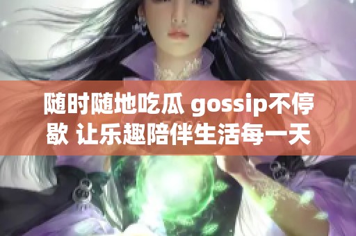 随时随地吃瓜 gossip不停歇 让乐趣陪伴生活每一天