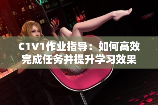 C1V1作业指导：如何高效完成任务并提升学习效果