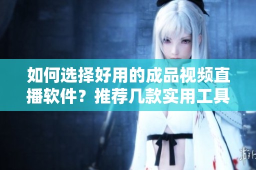 如何选择好用的成品视频直播软件？推荐几款实用工具