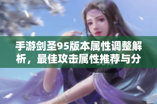 手游剑圣95版本属性调整解析，最佳攻击属性推荐与分析