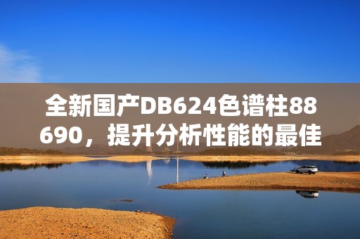 全新国产DB624色谱柱88690，提升分析性能的最佳选择