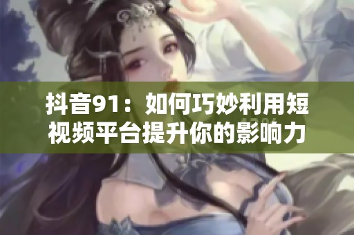 抖音91：如何巧妙利用短视频平台提升你的影响力